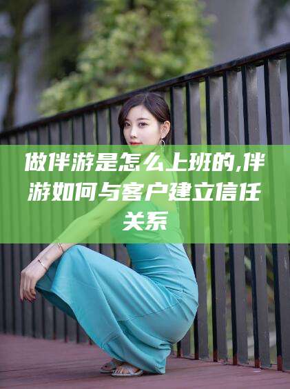 阿拉尔做伴游是怎么上班的,伴游如何与客户建立信任关系