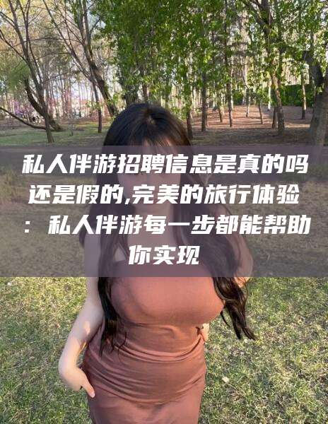 阿拉尔私人伴游招聘信息是真的吗还是假的,完美的旅行体验：私人伴游每一步都能帮助你实现