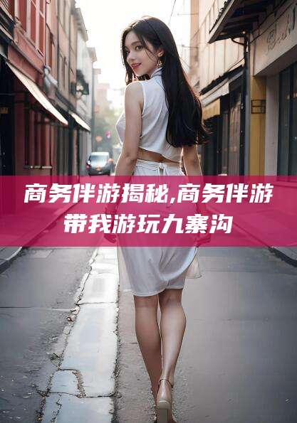 阿拉尔商务伴游揭秘,商务伴游带我游玩九寨沟