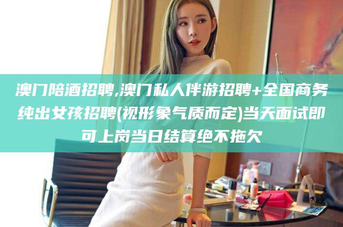 阿拉尔澳门陪酒招聘,澳门私人伴游招聘+全国商务纯出女孩招聘(视形象气质而定)当天面试即可上岗当日结算绝不拖欠