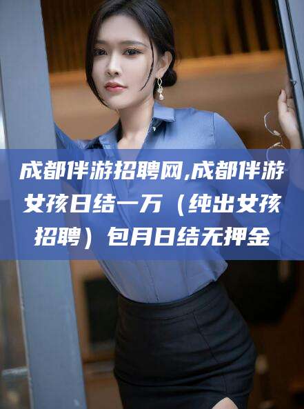 阿拉尔成都伴游招聘网,成都伴游女孩日结一万（纯出女孩招聘）包月日结无押金