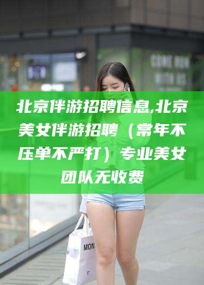 阿拉尔北京伴游招聘信息,北京美女伴游招聘（常年不压单不严打）专业美女团队无收费
