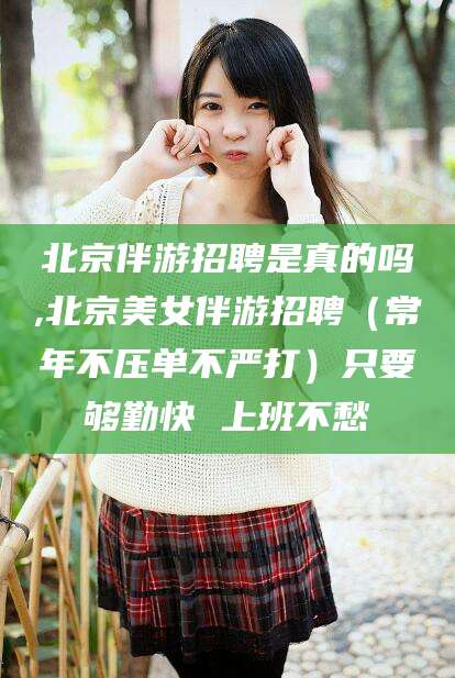 阿拉尔北京伴游招聘是真的吗,北京美女伴游招聘（常年不压单不严打）只要够勤快 上班不愁