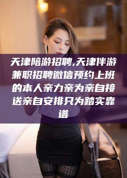 阿拉尔天津陪游招聘,天津伴游兼职招聘微信预约上班的本人亲力亲为亲自接送亲自安排只为踏实靠谱