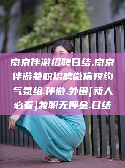 阿拉尔南京伴游招聘日结,南京伴游兼职招聘微信预约气氛组.伴游.外围[新人必看]兼职无押金.日结