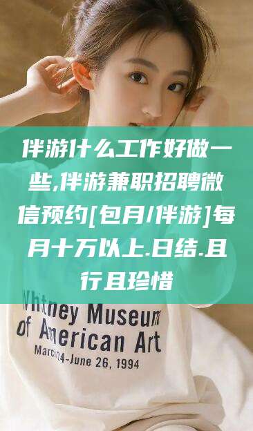 阿拉尔伴游什么工作好做一些,伴游兼职招聘微信预约[包月/伴游]每月十万以上.日结.且行且珍惜
