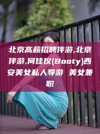 阿拉尔北京高薪招聘伴游,北京伴游,何佳仪(Booty)西安美女私人导游 美女兼职