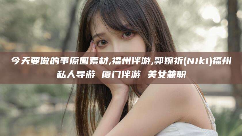 阿拉尔今天要做的事原图素材,福州伴游,郭婉祈(Niki)福州私人导游 厦门伴游 美女兼职
