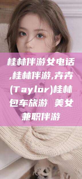 阿拉尔桂林伴游女电话,桂林伴游,卉卉(Taylor)桂林包车旅游 美女兼职伴游