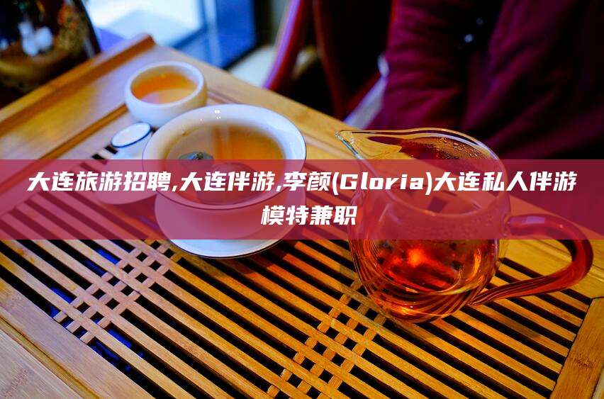 阿拉尔大连旅游招聘,大连伴游,李颜(Gloria)大连私人伴游 模特兼职