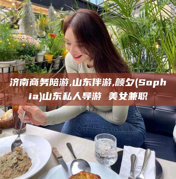 阿拉尔济南商务陪游,山东伴游,颜夕(Sophia)山东私人导游 美女兼职