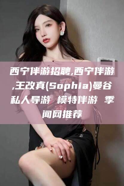 阿拉尔西宁伴游招聘,西宁伴游,王改真(Sophia)曼谷私人导游 模特伴游 季闻网推荐