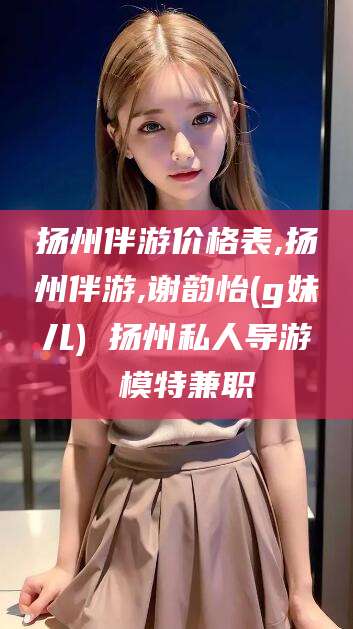 阿拉尔扬州伴游价格表,扬州伴游,谢韵怡(g妹儿) 扬州私人导游 模特兼职