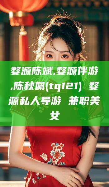 阿拉尔婺源陈斌,婺源伴游,陈秋佩(tq121) 婺源私人导游 兼职美女