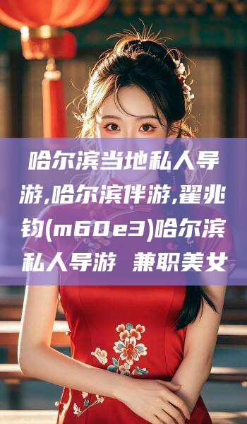 阿拉尔哈尔滨当地私人导游,哈尔滨伴游,翟兆钧(m60e3)哈尔滨私人导游 兼职美女