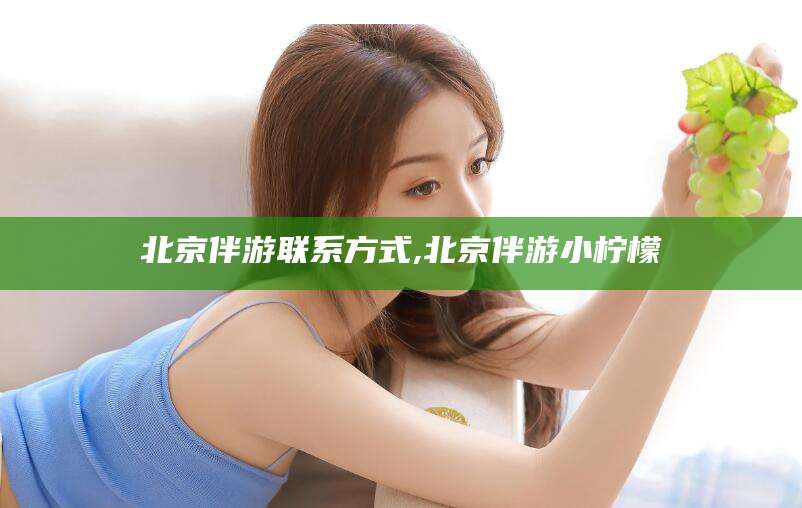 阿拉尔北京伴游联系方式,北京伴游小柠檬