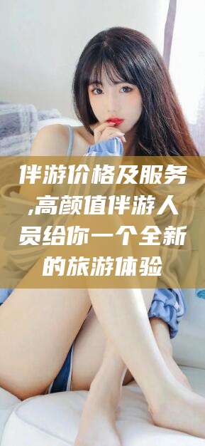 阿拉尔伴游价格及服务,高颜值伴游人员给你一个全新的旅游体验