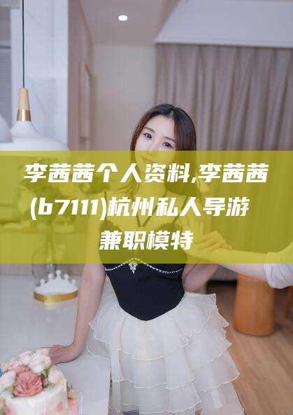 阿拉尔李茜茜个人资料,李茜茜(b7111)杭州私人导游 兼职模特