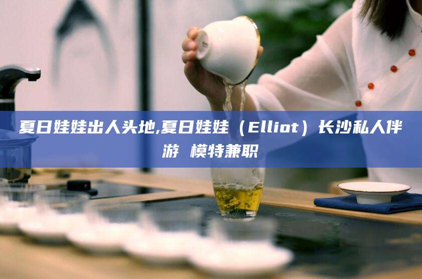 阿拉尔夏日娃娃出人头地,夏日娃娃（Elliot）长沙私人伴游 模特兼职