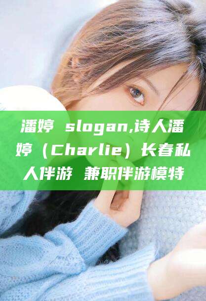 阿拉尔潘婷 slogan,诗人潘婷（Charlie）长春私人伴游 兼职伴游模特