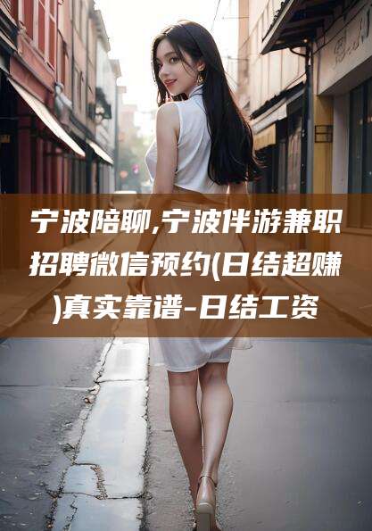 阿拉尔宁波陪聊,宁波伴游兼职招聘微信预约(日结超赚)真实靠谱-日结工资