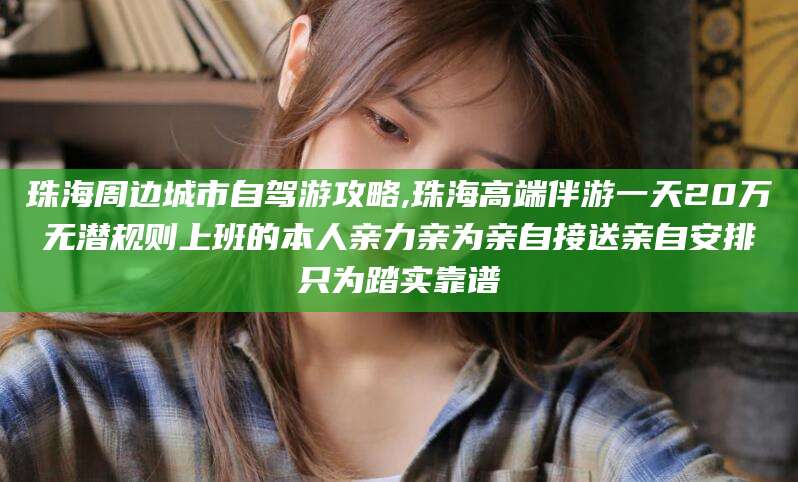 阿拉尔珠海周边城市自驾游攻略,珠海高端伴游一天20万无潜规则上班的本人亲力亲为亲自接送亲自安排只为踏实靠谱