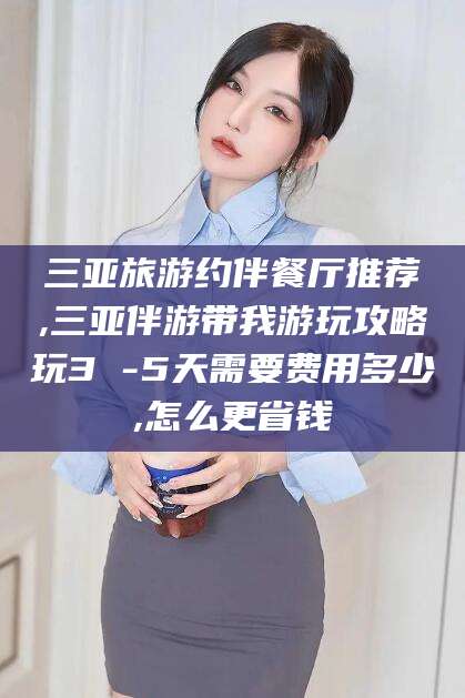 阿拉尔三亚旅游约伴餐厅推荐,三亚伴游带我游玩攻略玩3 -5天需要费用多少,怎么更省钱