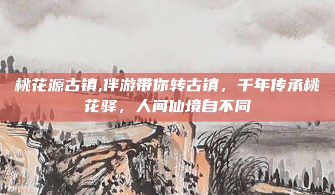 阿拉尔桃花源古镇,伴游带你转古镇，千年传承桃花驿，人间仙境自不同