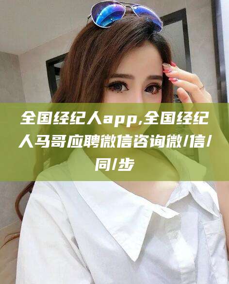 阿拉尔全国经纪人app,全国经纪人马哥应聘微信咨询微/信/同/步