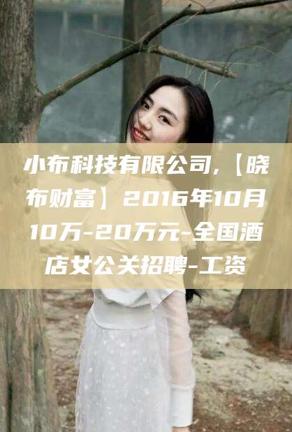 阿拉尔小布科技有限公司,【晓布财富】2016年10月10万-20万元-全国酒店女公关招聘-工资