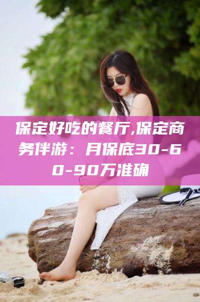 阿拉尔保定好吃的餐厅,保定商务伴游：月保底30-60-90万准确
