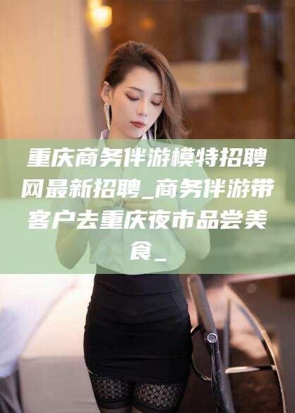 阿拉尔重庆商务伴游模特招聘网最新招聘_商务伴游带客户去重庆夜市品尝美食_