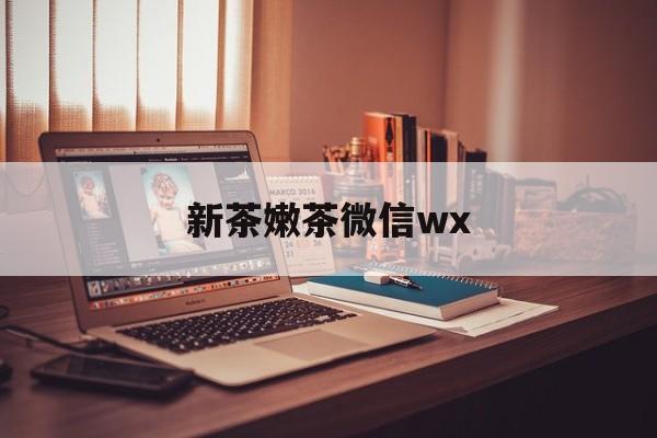 阿拉尔包含新茶嫩茶微信wx的词条